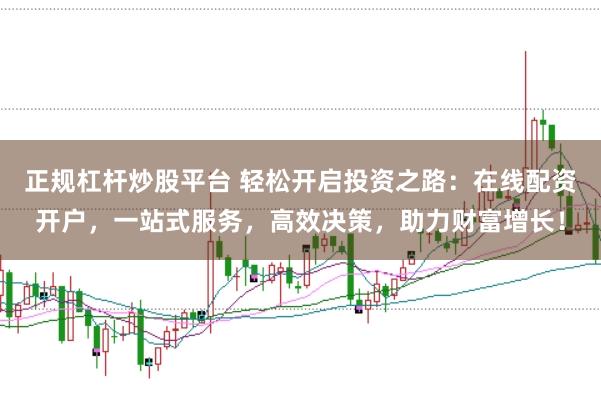 正规杠杆炒股平台 轻松开启投资之路：在线配资开户，一站式服务，高效决策，助力财富增长！