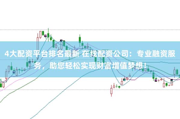 4大配资平台排名最新 在线配资公司：专业融资服务，助您轻松实现财富增值梦想！