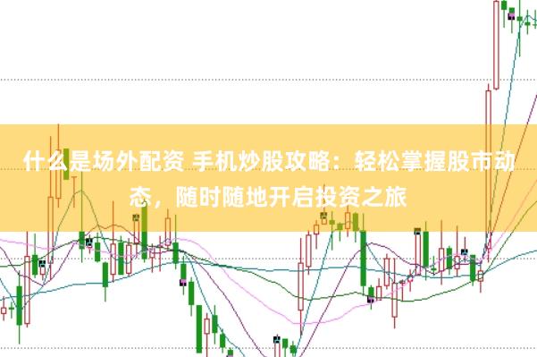 什么是场外配资 手机炒股攻略：轻松掌握股市动态，随时随地开启投资之旅