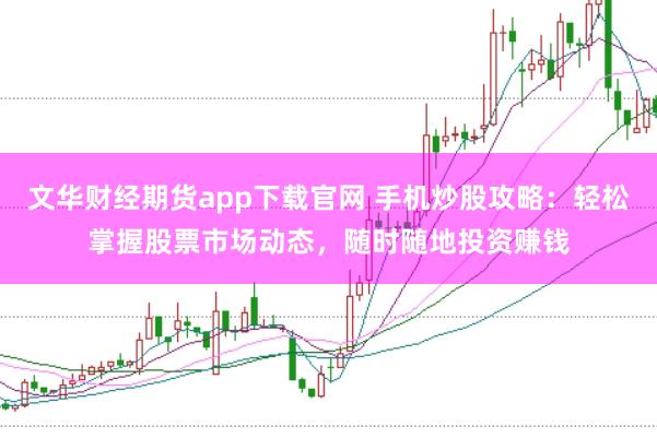文华财经期货app下载官网 手机炒股攻略：轻松掌握股票市场动态，随时随地投资赚钱