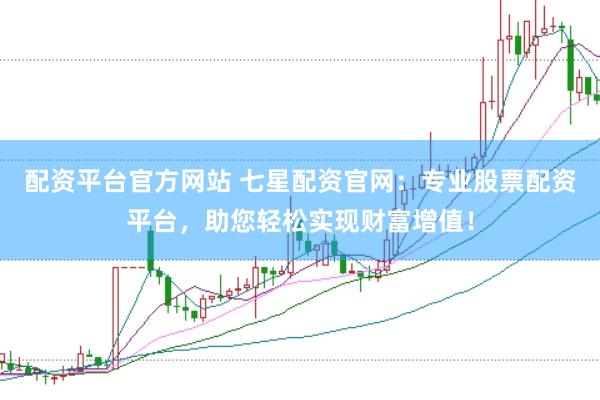配资平台官方网站 七星配资官网：专业股票配资平台，助您轻松实现财富增值！