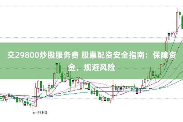 交29800炒股服务费 股票配资安全指南：保障资金，规避风险