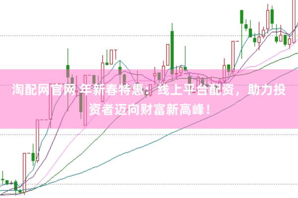 淘配网官网 年新春特惠：线上平台配资，助力投资者迈向财富新高峰！