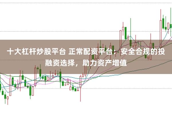 十大杠杆炒股平台 正常配资平台：安全合规的投融资选择，助力资产增值