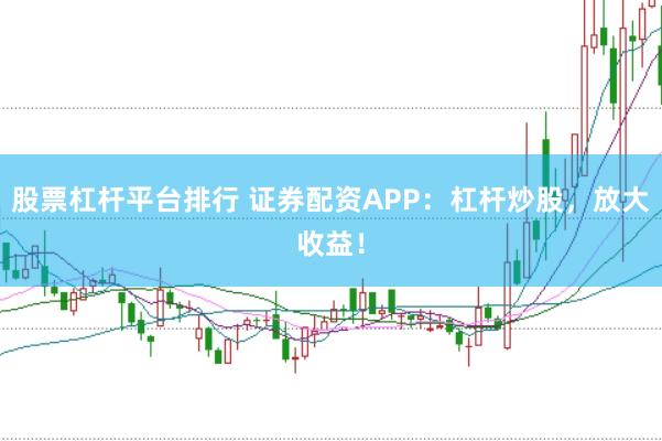 股票杠杆平台排行 证券配资APP：杠杆炒股，放大收益！