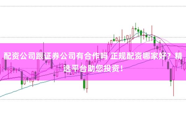 配资公司跟证券公司有合作吗 正规配资哪家好？精选平台助您投资！