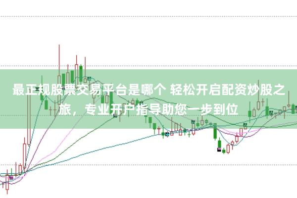 最正规股票交易平台是哪个 轻松开启配资炒股之旅，专业开户指导助您一步到位