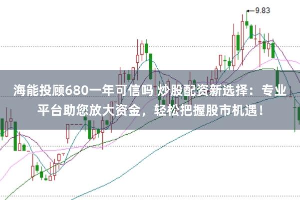 海能投顾680一年可信吗 炒股配资新选择：专业平台助您放大资金，轻松把握股市机遇！