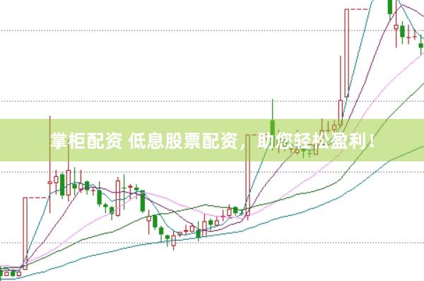 掌柜配资 低息股票配资，助您轻松盈利！