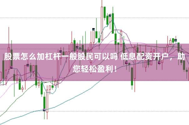 股票怎么加杠杆一般股民可以吗 低息配资开户，助您轻松盈利！