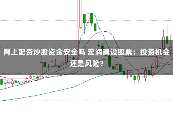 网上配资炒股资金安全吗 宏润建设股票：投资机会还是风险？
