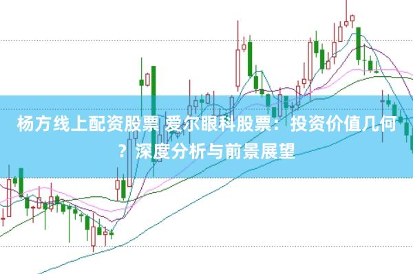 杨方线上配资股票 爱尔眼科股票：投资价值几何？深度分析与前景展望