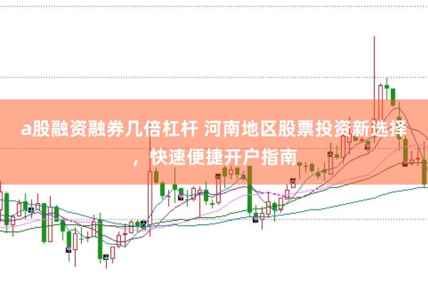 a股融资融券几倍杠杆 河南地区股票投资新选择，快速便捷开户指南
