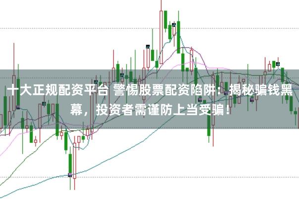 十大正规配资平台 警惕股票配资陷阱：揭秘骗钱黑幕，投资者需谨防上当受骗！