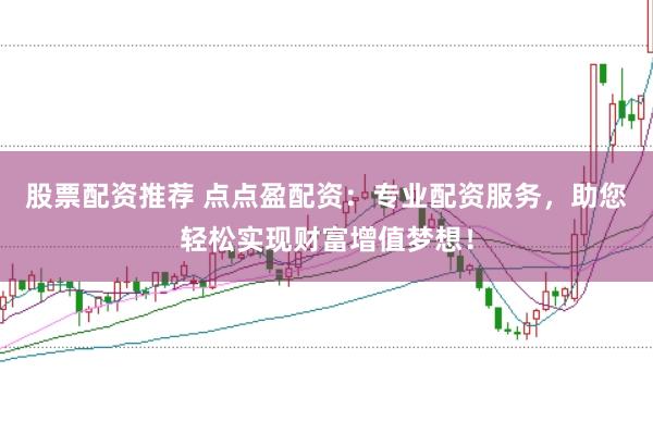 股票配资推荐 点点盈配资：专业配资服务，助您轻松实现财富增值梦想！