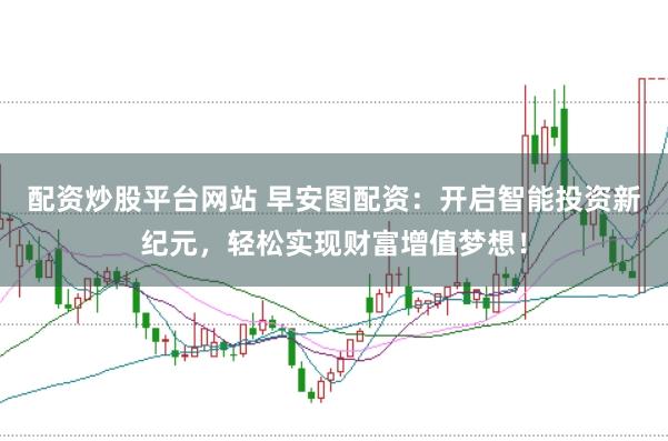 配资炒股平台网站 早安图配资：开启智能投资新纪元，轻松实现财富增值梦想！