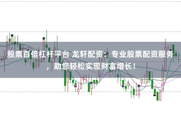 股票百倍杠杆平台 龙轩配资：专业股票配资服务，助您轻松实现财富增长！
