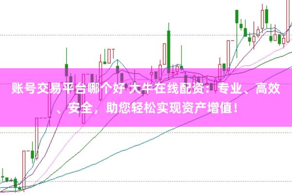 账号交易平台哪个好 大牛在线配资：专业、高效、安全，助您轻松实现资产增值！