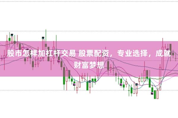 股市怎样加杠杆交易 股票配资，专业选择，成就财富梦想