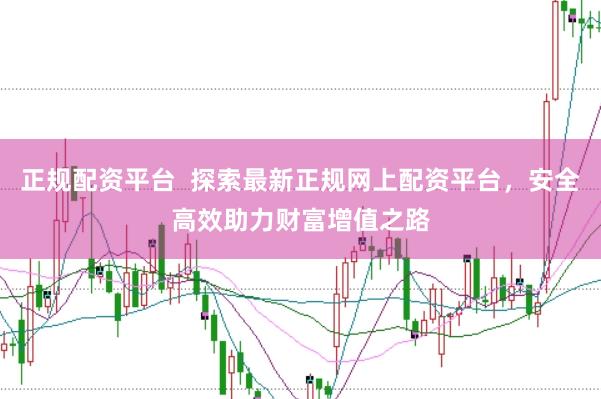 正规配资平台  探索最新正规网上配资平台，安全高效助力财富增值之路