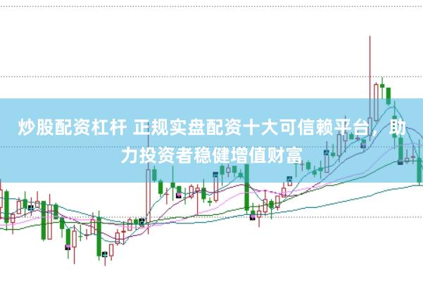 炒股配资杠杆 正规实盘配资十大可信赖平台，助力投资者稳健增值财富