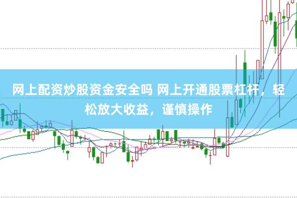 网上配资炒股资金安全吗 网上开通股票杠杆，轻松放大收益，谨慎操作