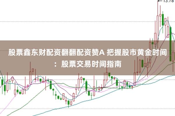 股票鑫东财配资翻翻配资赞A 把握股市黄金时间：股票交易时间指南