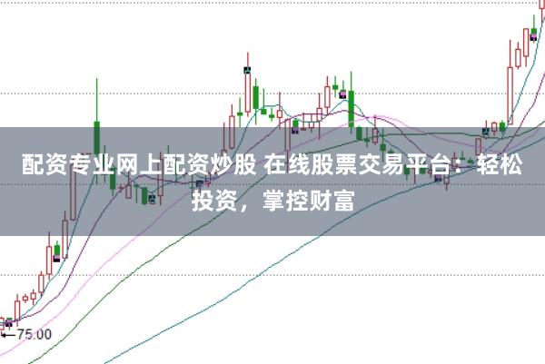 配资专业网上配资炒股 在线股票交易平台：轻松投资，掌控财富