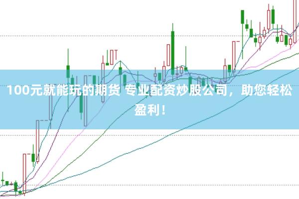 100元就能玩的期货 专业配资炒股公司，助您轻松盈利！
