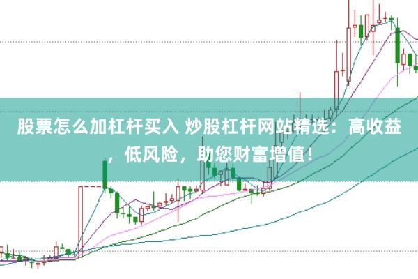 股票怎么加杠杆买入 炒股杠杆网站精选：高收益，低风险，助您财富增值！