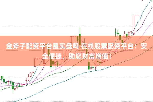 金斧子配资平台是实盘吗 在线股票配资平台：安全便捷，助您财富增值！