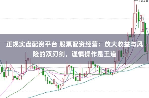 正规实盘配资平台 股票配资经营：放大收益与风险的双刃剑，谨慎操作是王道