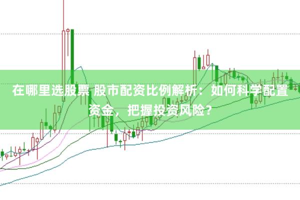 在哪里选股票 股市配资比例解析：如何科学配置资金，把握投资风险？