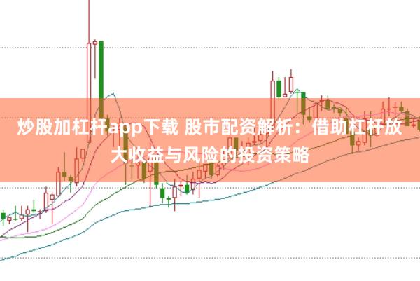 炒股加杠杆app下载 股市配资解析：借助杠杆放大收益与风险的投资策略