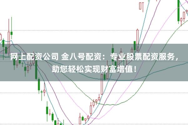 网上配资公司 金八号配资：专业股票配资服务，助您轻松实现财富增值！