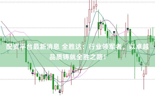 配资平台最新消息 全胜达：行业领军者，以卓越品质铸就全胜之路！