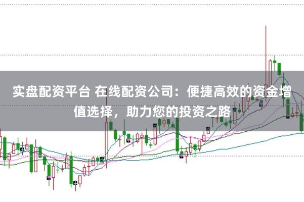 实盘配资平台 在线配资公司：便捷高效的资金增值选择，助力您的投资之路