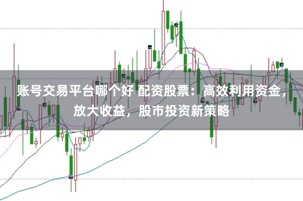 账号交易平台哪个好 配资股票：高效利用资金，放大收益，股市投资新策略