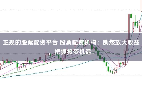 正规的股票配资平台 股票配资机构：助您放大收益，把握投资机遇！