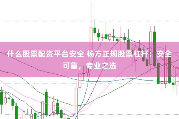 什么股票配资平台安全 杨方正规股票杠杆：安全可靠，专业之选