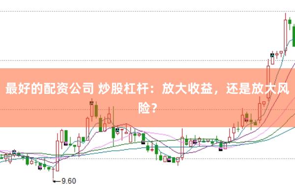 最好的配资公司 炒股杠杆：放大收益，还是放大风险？