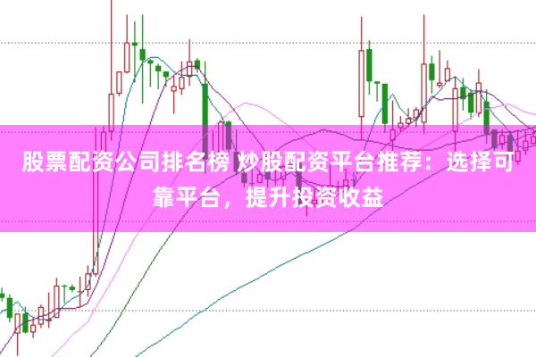 股票配资公司排名榜 炒股配资平台推荐：选择可靠平台，提升投资收益