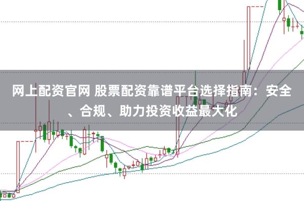 网上配资官网 股票配资靠谱平台选择指南：安全、合规、助力投资收益最大化