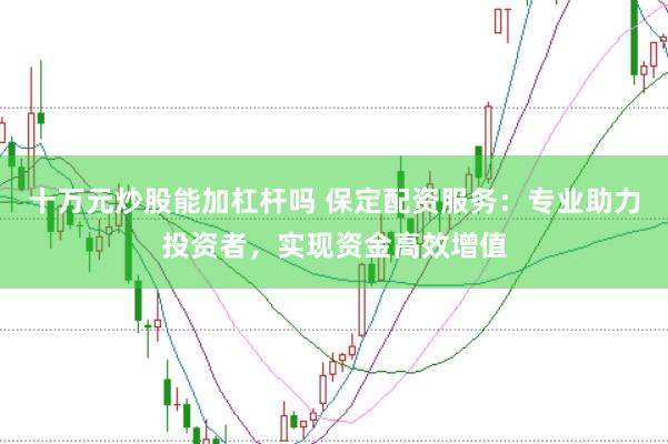 十万元炒股能加杠杆吗 保定配资服务：专业助力投资者，实现资金高效增值