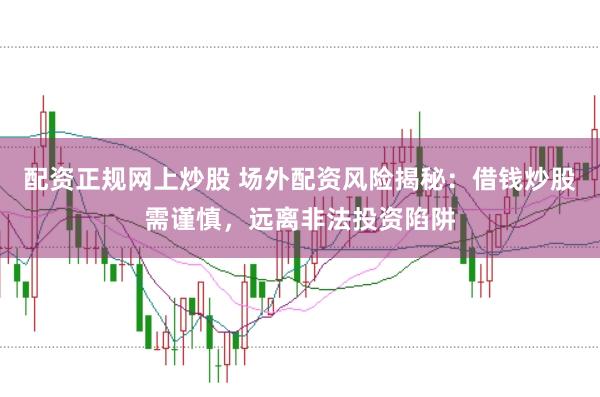 配资正规网上炒股 场外配资风险揭秘：借钱炒股需谨慎，远离非法投资陷阱