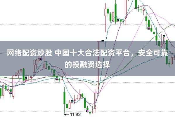 网络配资炒股 中国十大合法配资平台，安全可靠的投融资选择