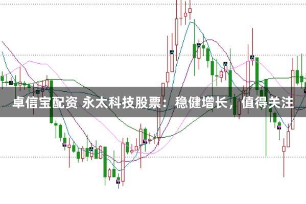 卓信宝配资 永太科技股票：稳健增长，值得关注