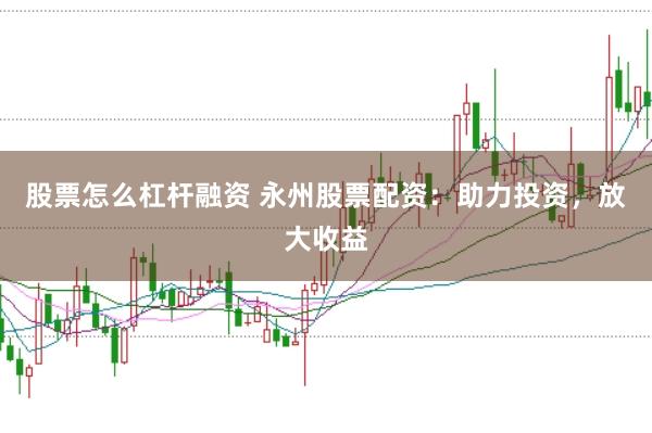 股票怎么杠杆融资 永州股票配资：助力投资，放大收益