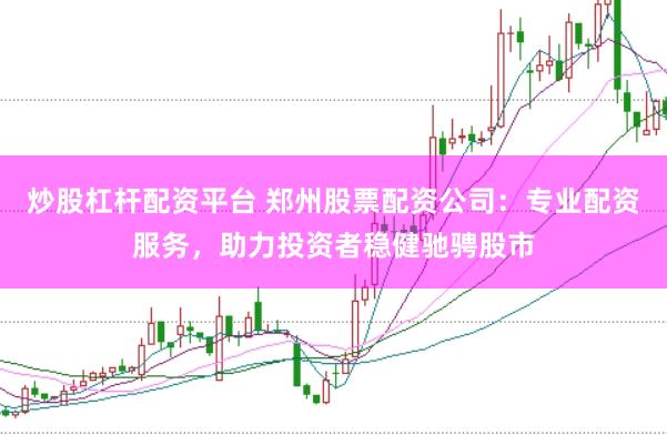 炒股杠杆配资平台 郑州股票配资公司：专业配资服务，助力投资者稳健驰骋股市