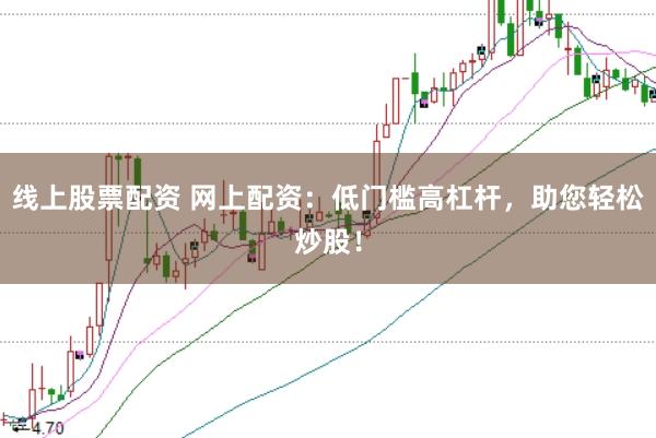 线上股票配资 网上配资：低门槛高杠杆，助您轻松炒股！